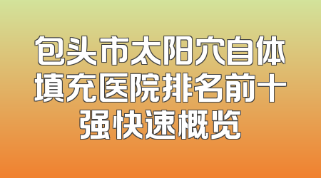 包头市太阳穴自体填充医院排名前十强快速概览