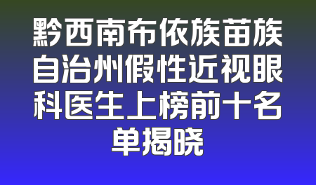黔西南布依族苗族自治州假性近视眼科医生上榜前十名单揭晓