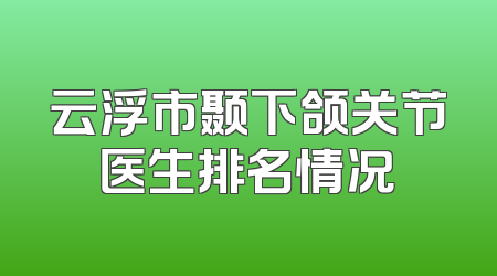 云浮市颞下颌关节医生排名情况