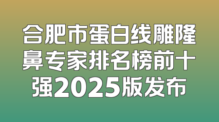 合肥市蛋白线雕隆鼻专家排名榜前十强2025版发布