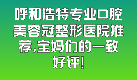 呼和浩特专业口腔美容冠整形医院推荐，宝妈们的一致好评！