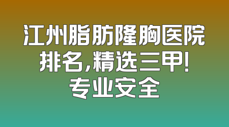 江州脂肪隆胸医院排名，精选三甲！专业安全
