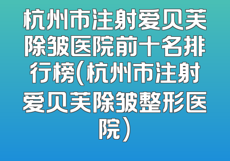杭州市注射爱贝芙除皱医院前十名排行榜(杭州市注射爱贝芙除皱整形医院)