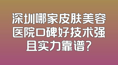 深圳哪家皮肤美容医院口碑好技术强且实力靠谱？