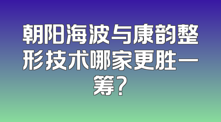 朝阳海波与康韵整形技术哪家更胜一筹？