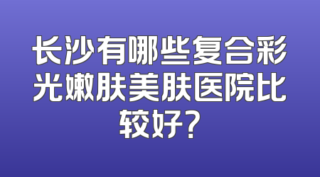 长沙有哪些复合彩光嫩肤美肤医院比较好？