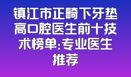 镇江市正畸下牙垫高口腔医生前十技术榜单：专业医生推荐
