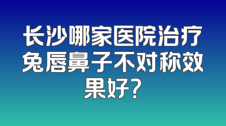 长沙哪家医院治疗兔唇鼻子不对称效果好？