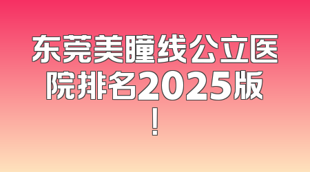 东莞美瞳线公立医院排名2025版！