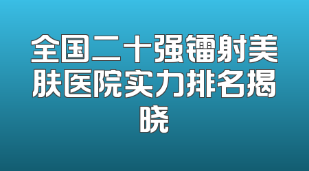 全国二十强镭射美肤医院实力排名揭晓