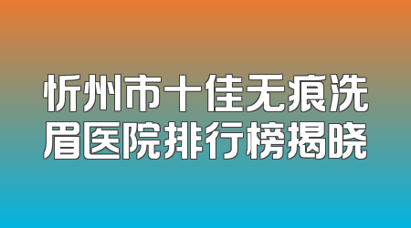 忻州市十佳无痕洗眉医院排行榜揭晓
