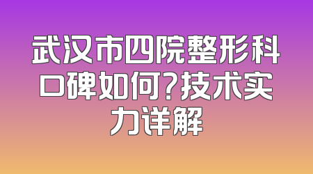 武汉市四院整形科口碑如何？技术实力详解