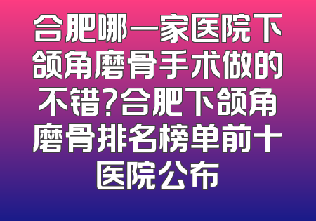 合肥哪一家医院下颌角磨骨手术做的不错？合肥下颌角磨骨排名榜单前十医院公布