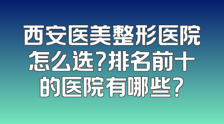 西安医美整形医院怎么选？排名前十的医院有哪些？