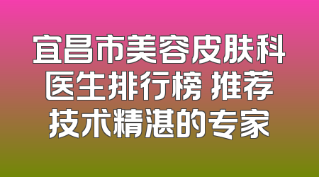 宜昌市美容皮肤科医生排行榜 推荐技术精湛的专家