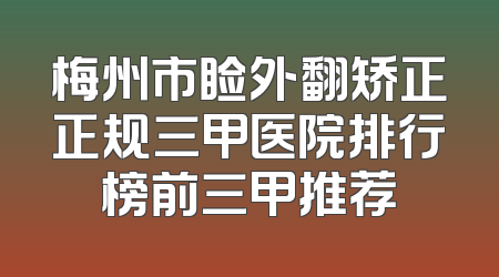 梅州市睑外翻矫正正规三甲医院排行榜前三甲推荐