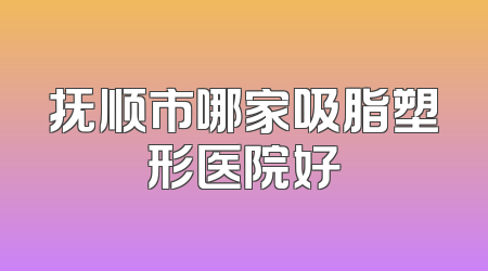 抚顺市哪家吸脂塑形医院好