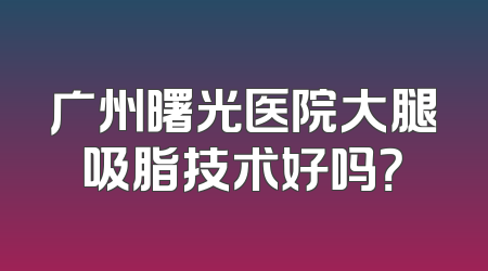 广州曙光医院大腿吸脂技术好吗？