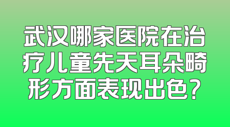 武汉哪家医院在治疗儿童先天耳朵畸形方面表现出色？