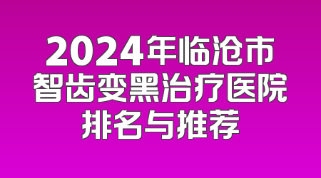 2024年临沧市智齿变黑治疗医院排名与推荐