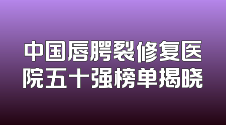 中国唇腭裂修复医院五十强榜单揭晓