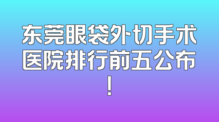 东莞眼袋外切手术医院排行前五公布！