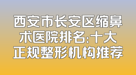 西安市长安区缩鼻术医院排名：十大正规整形机构推荐