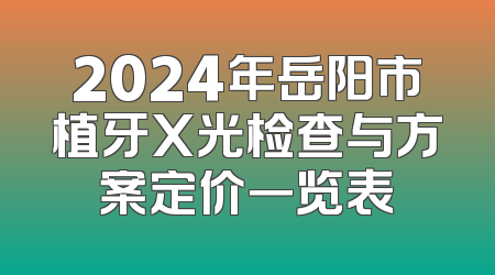 2024年岳阳市植牙X光检查与方案定价一览表
