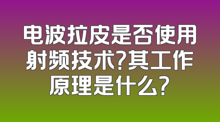 电波拉皮是否使用射频技术？其工作原理是什么？