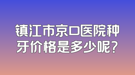 镇江市京口医院种牙价格是多少呢？
