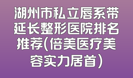 湖州市私立唇系带延长整形医院排名推荐（倍美医疗美容实力居首）