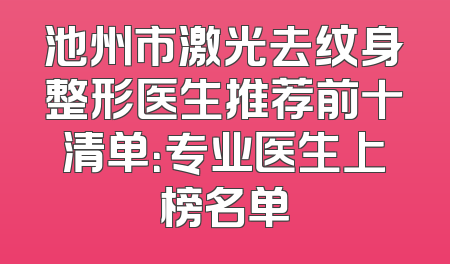 池州市激光去纹身整形医生推荐前十清单：专业医生上榜名单