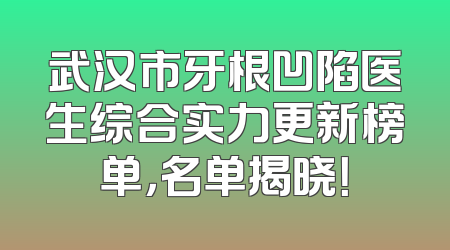 武汉市牙根凹陷医生综合实力更新榜单，名单揭晓！