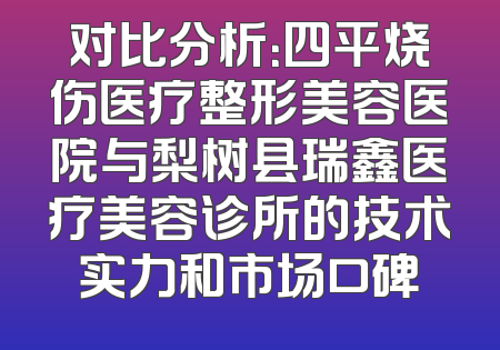 对比分析：四平烧伤医疗整形美容医院与梨树县瑞鑫医疗美容诊所的技术实力和市场口碑