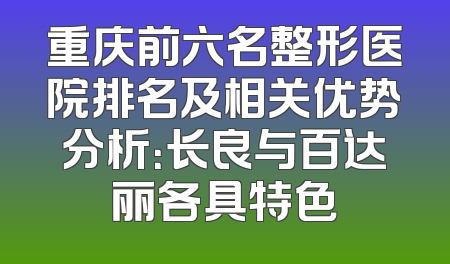 重庆前六名整形医院排名及相关优势分析：长良与百达丽各具特色