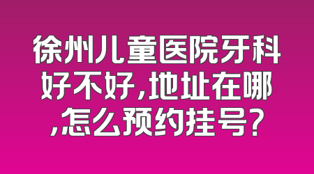 徐州儿童医院牙科好不好，地址在哪，怎么预约挂号？