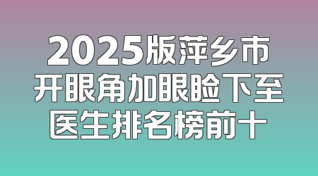 2025版萍乡市开眼角加眼睑下至医生排名榜前十