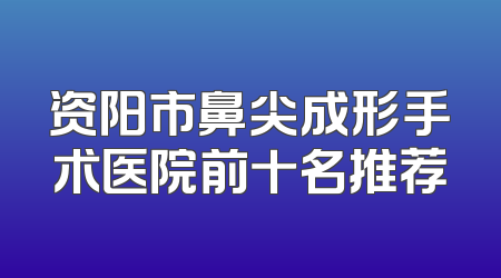 资阳市鼻尖成形手术医院前十名推荐
