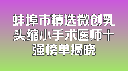 蚌埠市精选微创乳头缩小手术医师十强榜单揭晓