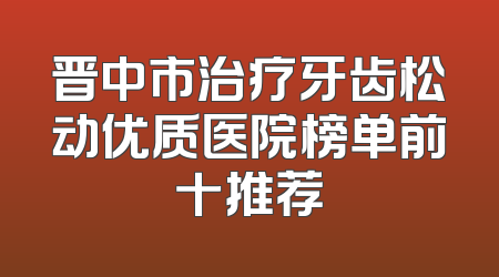 晋中市治疗牙齿松动优质医院榜单前十推荐