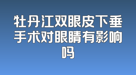 牡丹江双眼皮下垂手术对眼睛有影响吗