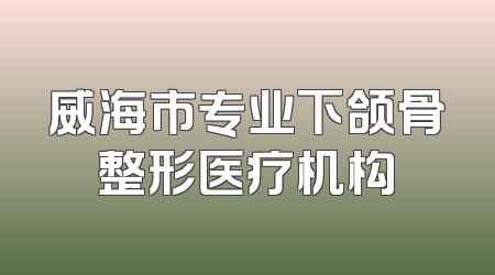 威海市专业下颌骨整形医疗机构