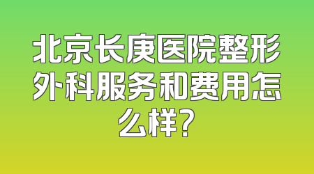 北京长庚医院整形外科服务和费用怎么样？