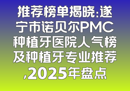 推荐榜单揭晓：遂宁市诺贝尔PMC种植牙医院人气榜及种植牙专业推荐，2025年盘点