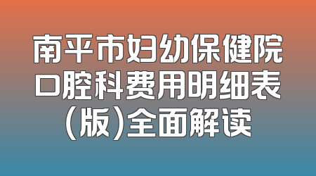 南平市妇幼保健院口腔科费用明细表（版）全面解读