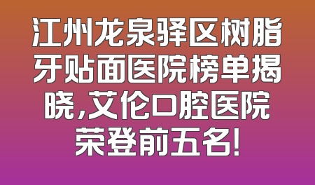 江州龙泉驿区树脂牙贴面医院榜单揭晓，艾伦口腔医院荣登前五名！