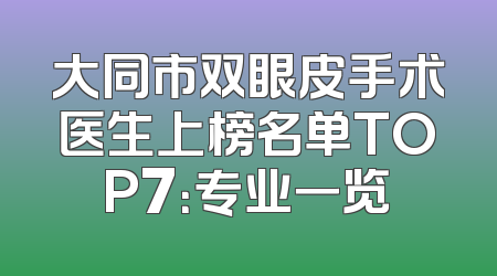 大同市双眼皮手术医生上榜名单TOP7：专业一览