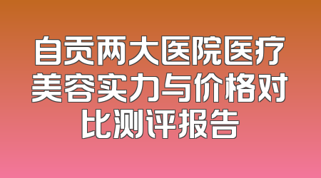 自贡两大医院医疗美容实力与价格对比测评报告