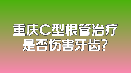 重庆C型根管治疗是否伤害牙齿？