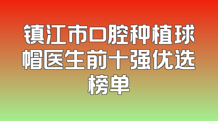 镇江市口腔种植球帽医生前十强优选榜单